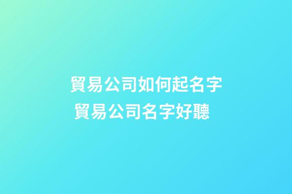 貿易公司如何起名字 貿易公司名字好聽-第1張-公司起名-玄機派